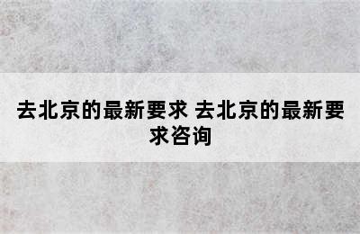 去北京的最新要求 去北京的最新要求咨询